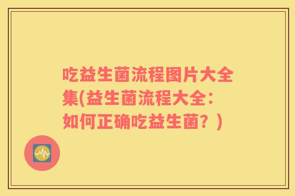 吃益生菌流程图片大全集(益生菌流程大全：如何正确吃益生菌？)