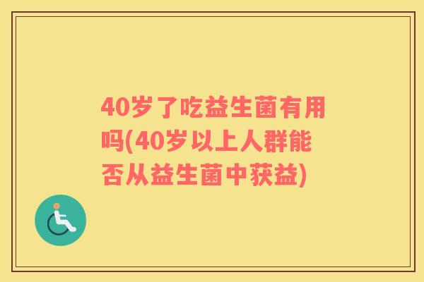 40岁了吃益生菌有用吗(40岁以上人群能否从益生菌中获益)