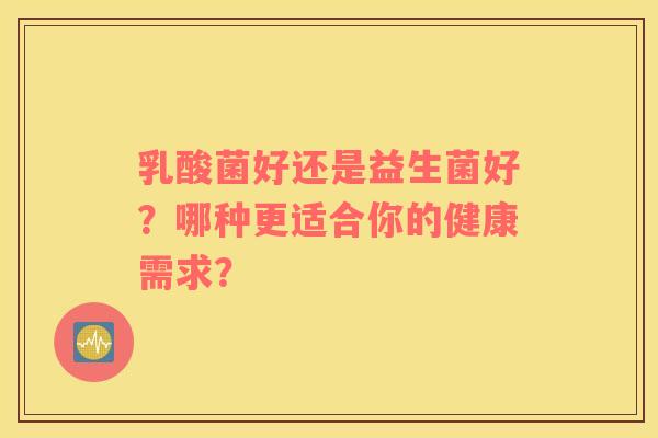 乳酸菌好还是益生菌好？哪种更适合你的健康需求？