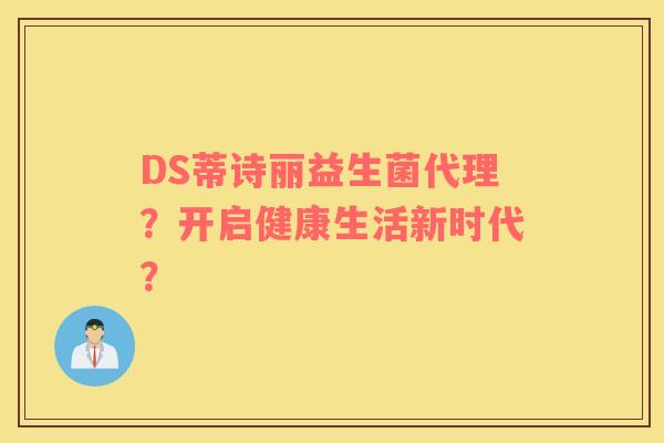 DS蒂诗丽益生菌代理？开启健康生活新时代？