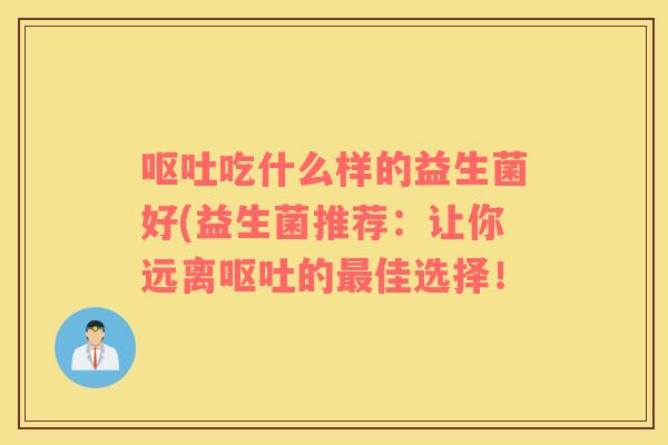 呕吐吃什么样的益生菌好(益生菌推荐：让你远离呕吐的最佳选择！