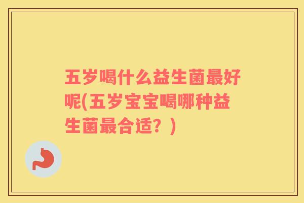 五岁喝什么益生菌最好呢(五岁宝宝喝哪种益生菌最合适？)