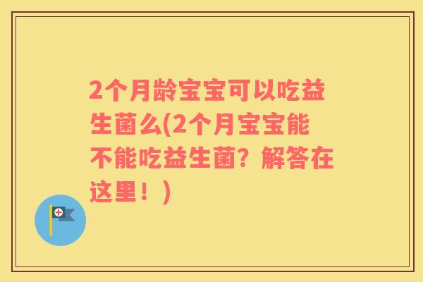 2个月龄宝宝可以吃益生菌么(2个月宝宝能不能吃益生菌？解答在这里！)