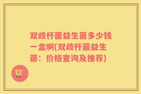 双歧杆菌益生菌多少钱一盒啊(双歧杆菌益生菌：价格查询及推荐)