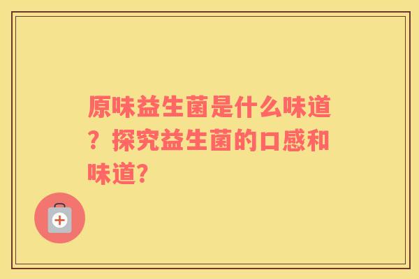 原味益生菌是什么味道？探究益生菌的口感和味道？