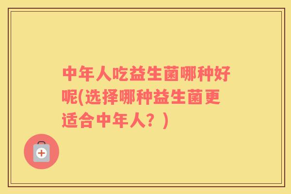 中年人吃益生菌哪种好呢(选择哪种益生菌更适合中年人？)
