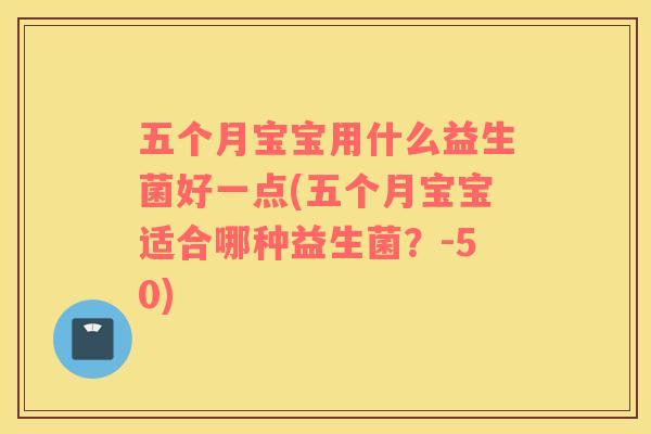 五个月宝宝用什么益生菌好一点(五个月宝宝适合哪种益生菌？-50)
