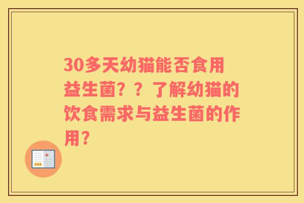 30多天幼猫能否食用益生菌？？了解幼猫的饮食需求与益生菌的作用？