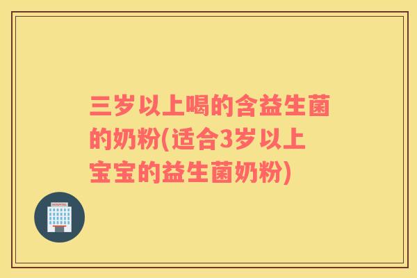 三岁以上喝的含益生菌的奶粉(适合3岁以上宝宝的益生菌奶粉)