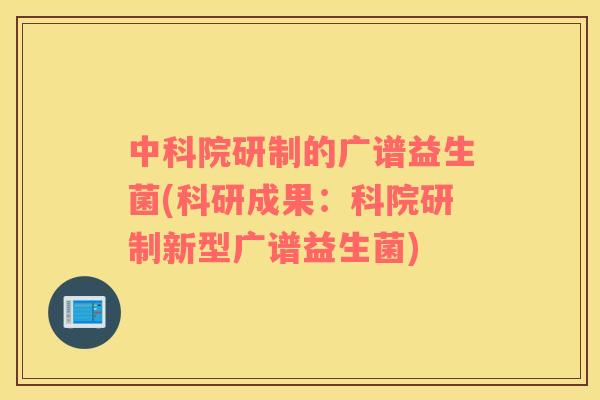 中科院研制的广谱益生菌(科研成果：科院研制新型广谱益生菌)