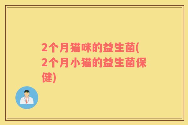 2个月猫咪的益生菌(2个月小猫的益生菌保健)