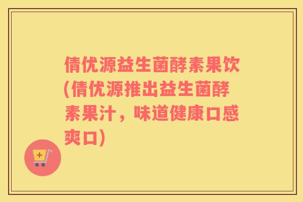 倩优源益生菌酵素果饮(倩优源推出益生菌酵素果汁，味道健康口感爽口)