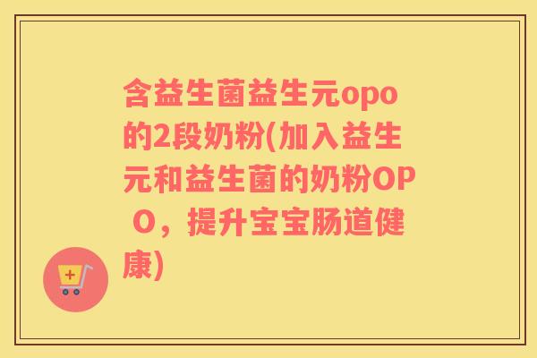 含益生菌益生元opo的2段奶粉(加入益生元和益生菌的奶粉OP O，提升宝宝肠道健康)