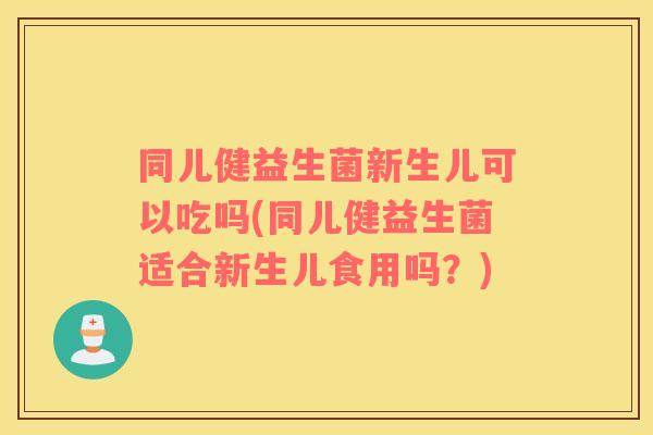 同儿健益生菌新生儿可以吃吗(同儿健益生菌适合新生儿食用吗？)