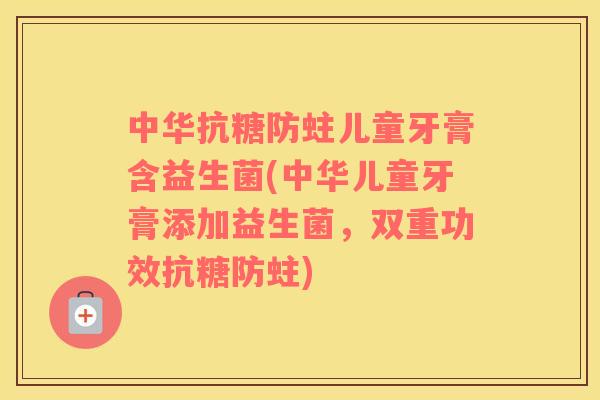 中华抗糖防蛀儿童牙膏含益生菌(中华儿童牙膏添加益生菌，双重功效抗糖防蛀)