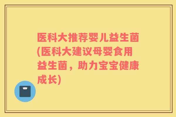 医科大推荐婴儿益生菌(医科大建议母婴食用益生菌，助力宝宝健康成长)