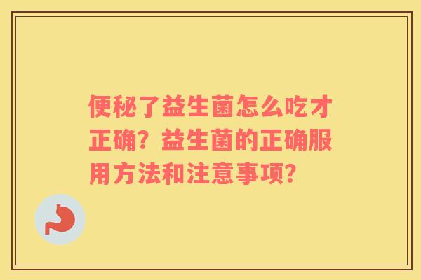 便秘了益生菌怎么吃才正确？益生菌的正确服用方法和注意事项？