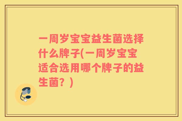 一周岁宝宝益生菌选择什么牌子(一周岁宝宝适合选用哪个牌子的益生菌？)