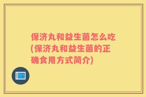 保济丸和益生菌怎么吃(保济丸和益生菌的正确食用方式简介)