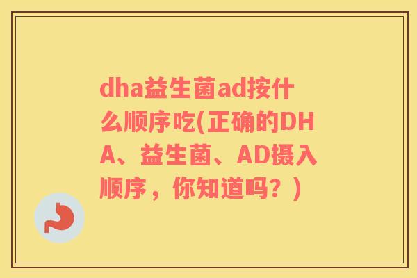 dha益生菌ad按什么顺序吃(正确的DHA、益生菌、AD摄入顺序，你知道吗？)