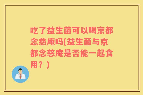 吃了益生菌可以喝京都念慈庵吗(益生菌与京都念慈庵是否能一起食用？)