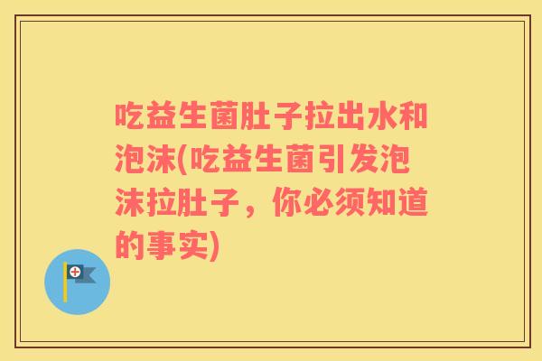吃益生菌肚子拉出水和泡沫(吃益生菌引发泡沫拉肚子，你必须知道的事实)