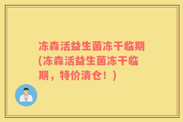 冻森活益生菌冻干临期(冻森活益生菌冻干临期，特价清仓！)
