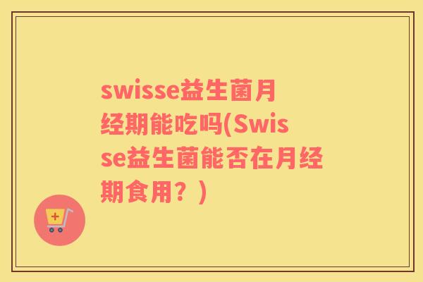 swisse益生菌月经期能吃吗(Swisse益生菌能否在月经期食用？)
