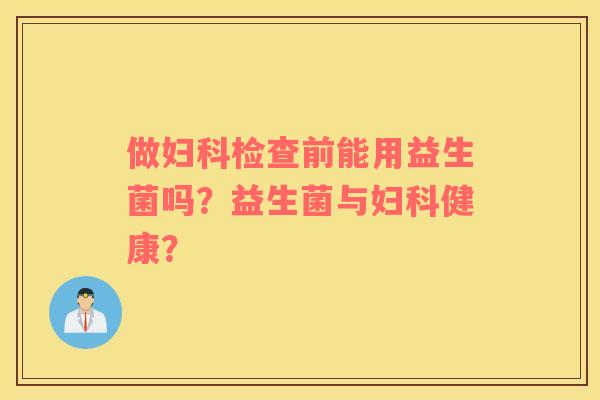 做妇科检查前能用益生菌吗？益生菌与妇科健康？