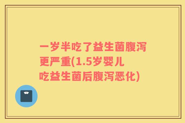 一岁半吃了益生菌腹泻更严重(1.5岁婴儿吃益生菌后腹泻恶化)