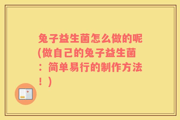 兔子益生菌怎么做的呢(做自己的兔子益生菌：简单易行的制作方法！)