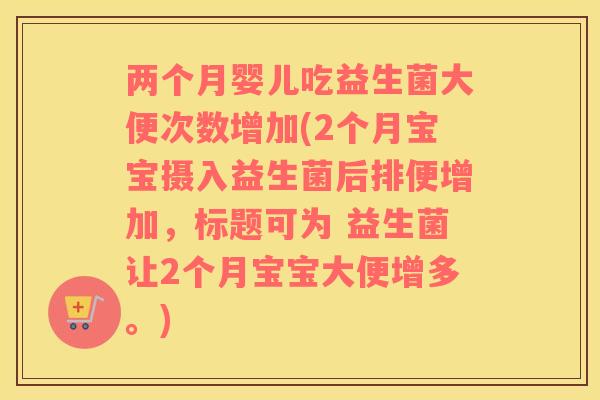 两个月婴儿吃益生菌大便次数增加(2个月宝宝摄入益生菌后排便增加，标题可为 益生菌让2个月宝宝大便增多。)
