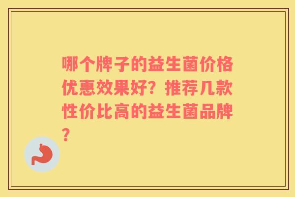 哪个牌子的益生菌价格优惠效果好？推荐几款性价比高的益生菌品牌？