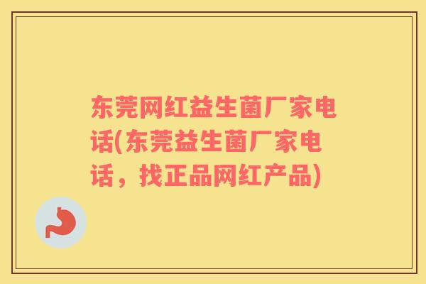 东莞网红益生菌厂家电话(东莞益生菌厂家电话,找正品网红产品) 东莞网红益生菌厂家电话(东莞益生菌厂家电话,找正品网红产品)