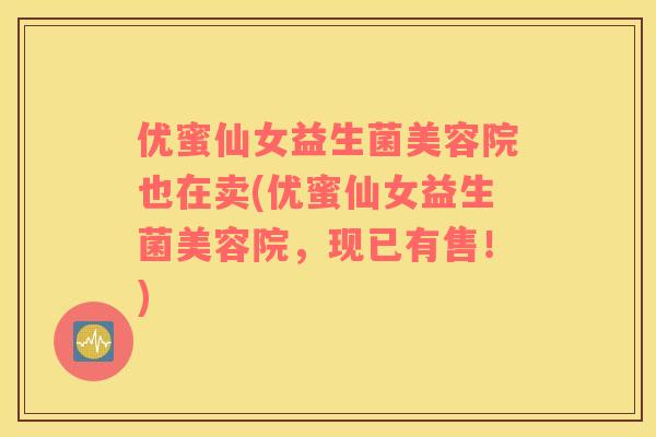 优蜜仙女益生菌美容院也在卖(优蜜仙女益生菌美容院，现已有售！)