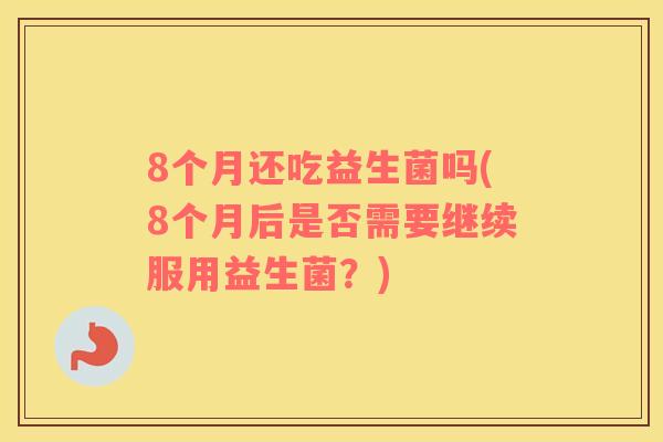 8个月还吃益生菌吗(8个月后是否需要继续服用益生菌？)