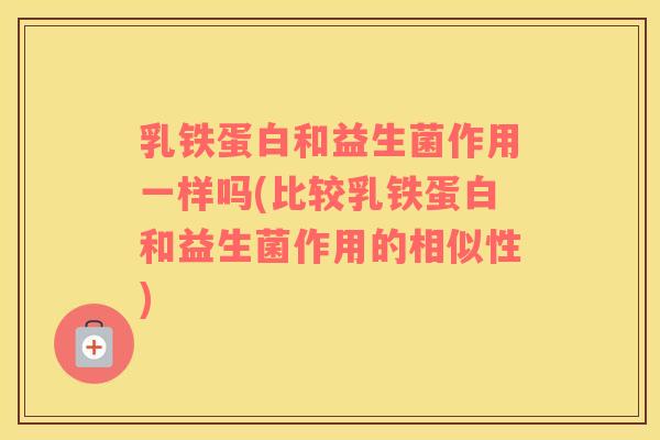 乳铁蛋白和益生菌作用一样吗(比较乳铁蛋白和益生菌作用的相似性)
