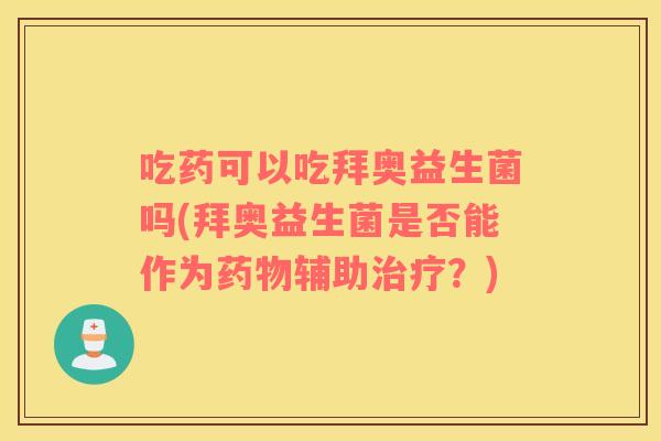 吃药可以吃拜奥益生菌吗(拜奥益生菌是否能作为辅助？)