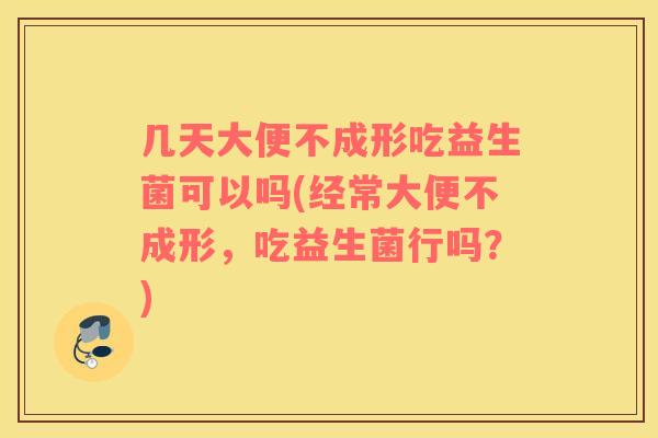 几天大便不成形吃益生菌可以吗(经常大便不成形，吃益生菌行吗？)