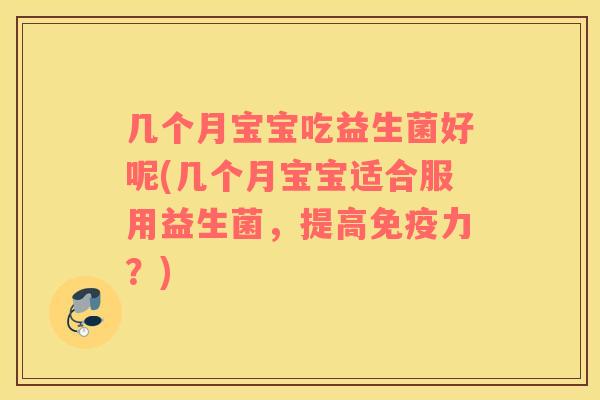 几个月宝宝吃益生菌好呢(几个月宝宝适合服用益生菌，提高免疫力？)