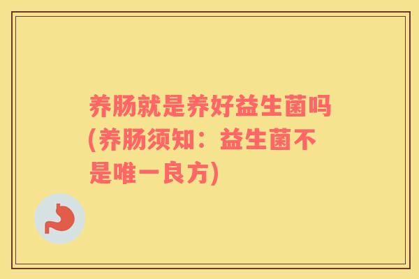 养肠就是养好益生菌吗(养肠须知：益生菌不是唯一良方)
