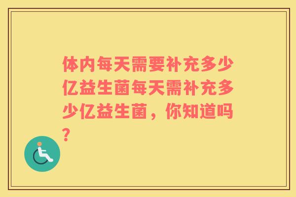 体内每天需要补充多少亿益生菌每天需补充多少亿益生菌，你知道吗？