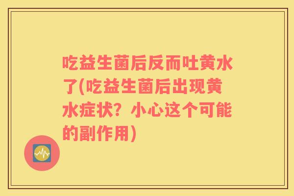 吃益生菌后反而吐黄水了(吃益生菌后出现黄水症状？小心这个可能的副作用)