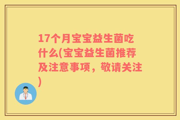 17个月宝宝益生菌吃什么(宝宝益生菌推荐及注意事项，敬请关注)