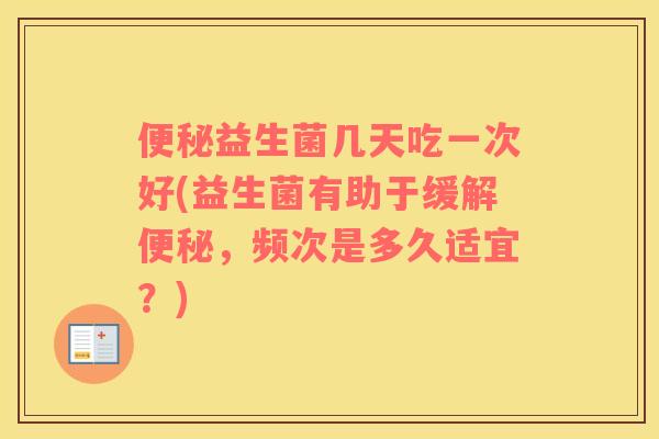 便秘益生菌几天吃一次好(益生菌有助于缓解便秘，频次是多久适宜？)