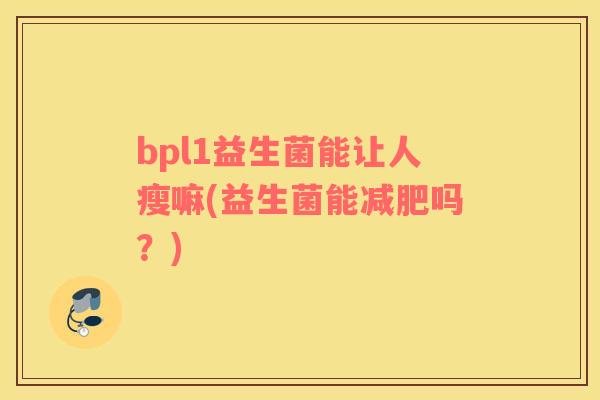 bpl1益生菌能让人瘦嘛(益生菌能吗？)