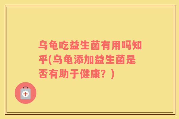 乌龟吃益生菌有用吗知乎(乌龟添加益生菌是否有助于健康？)