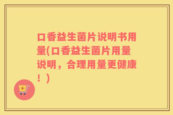 口香益生菌片说明书用量(口香益生菌片用量说明，合理用量更健康！)