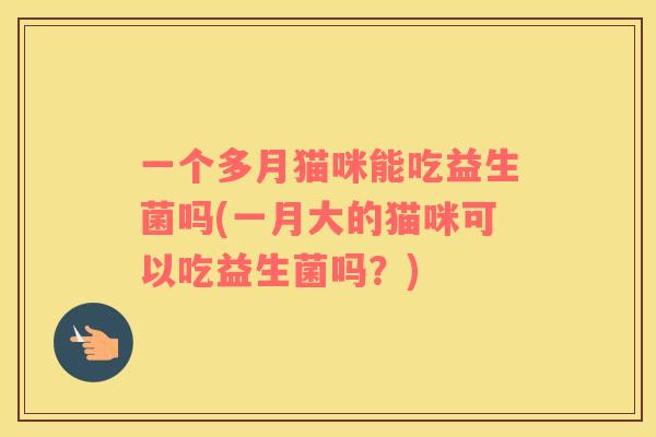 一个多月猫咪能吃益生菌吗(一月大的猫咪可以吃益生菌吗？)