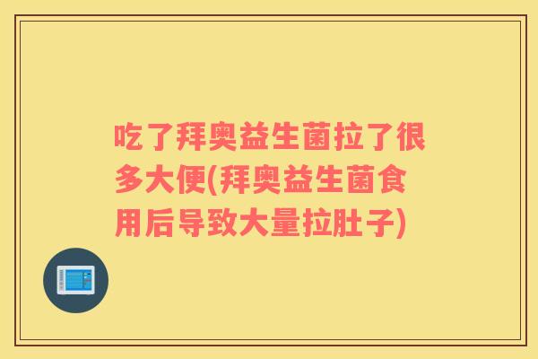 吃了拜奥益生菌拉了很多大便(拜奥益生菌食用后导致大量拉肚子)